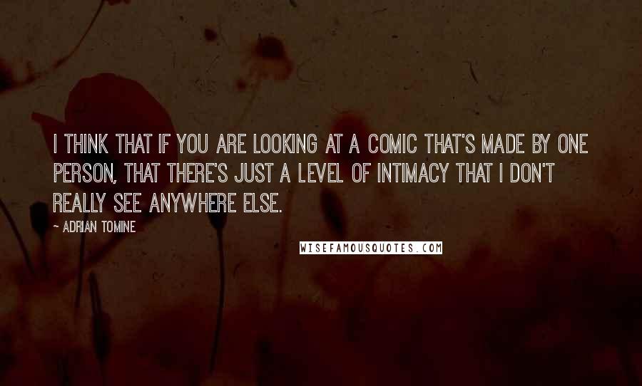 Adrian Tomine Quotes: I think that if you are looking at a comic that's made by one person, that there's just a level of intimacy that I don't really see anywhere else.