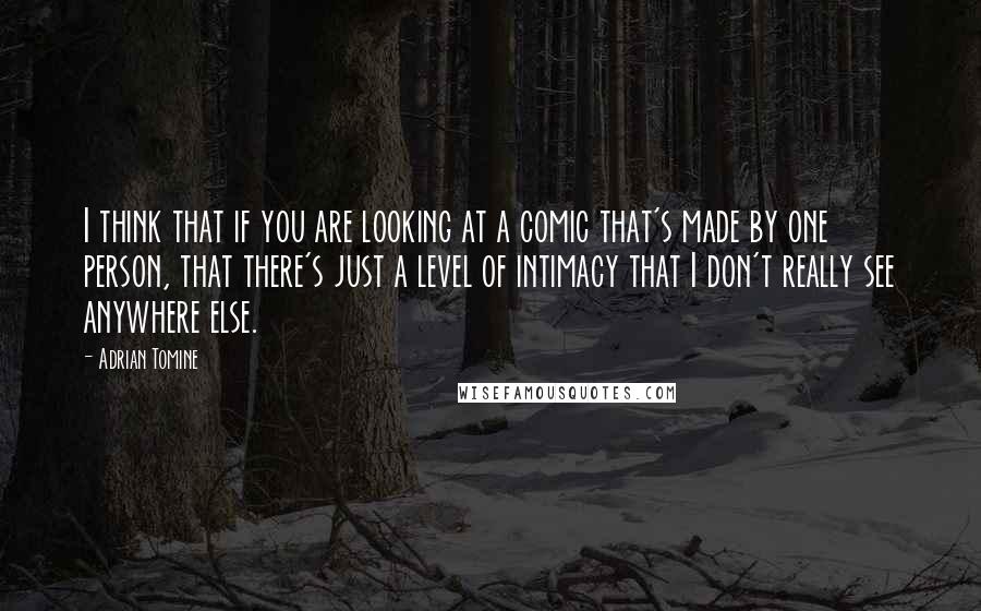 Adrian Tomine Quotes: I think that if you are looking at a comic that's made by one person, that there's just a level of intimacy that I don't really see anywhere else.