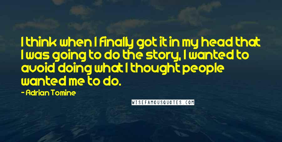 Adrian Tomine Quotes: I think when I finally got it in my head that I was going to do the story, I wanted to avoid doing what I thought people wanted me to do.