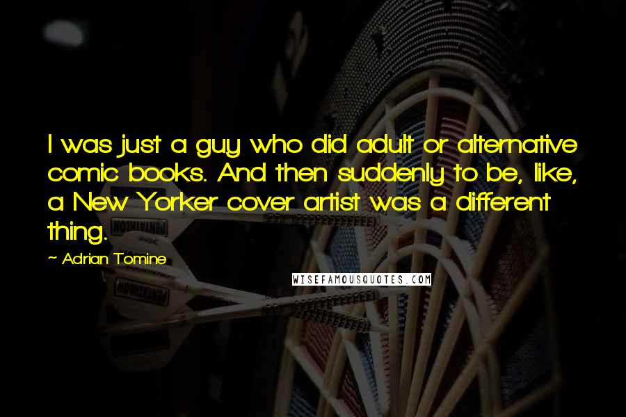 Adrian Tomine Quotes: I was just a guy who did adult or alternative comic books. And then suddenly to be, like, a New Yorker cover artist was a different thing.