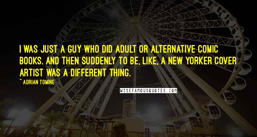 Adrian Tomine Quotes: I was just a guy who did adult or alternative comic books. And then suddenly to be, like, a New Yorker cover artist was a different thing.