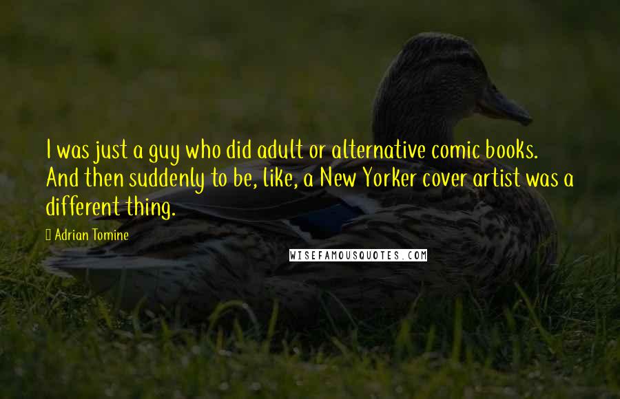 Adrian Tomine Quotes: I was just a guy who did adult or alternative comic books. And then suddenly to be, like, a New Yorker cover artist was a different thing.