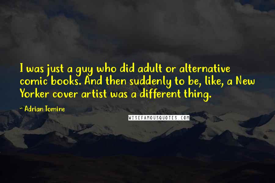 Adrian Tomine Quotes: I was just a guy who did adult or alternative comic books. And then suddenly to be, like, a New Yorker cover artist was a different thing.