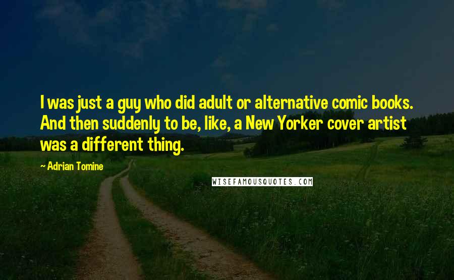 Adrian Tomine Quotes: I was just a guy who did adult or alternative comic books. And then suddenly to be, like, a New Yorker cover artist was a different thing.