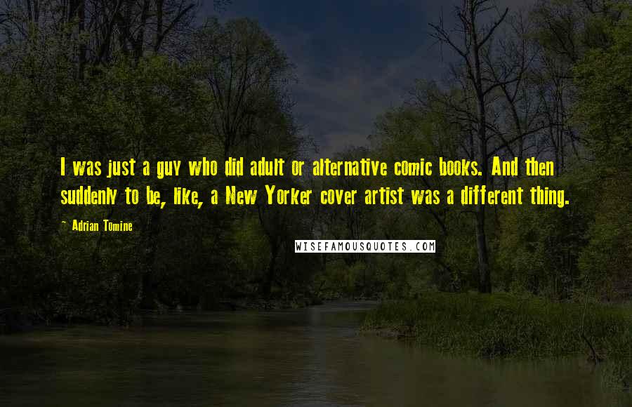 Adrian Tomine Quotes: I was just a guy who did adult or alternative comic books. And then suddenly to be, like, a New Yorker cover artist was a different thing.