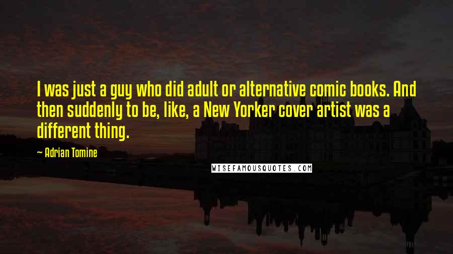 Adrian Tomine Quotes: I was just a guy who did adult or alternative comic books. And then suddenly to be, like, a New Yorker cover artist was a different thing.