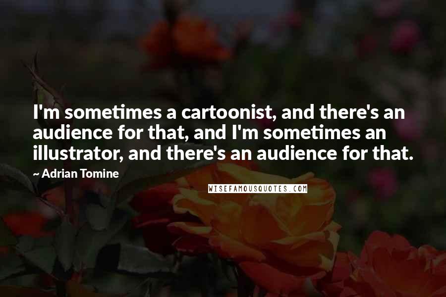 Adrian Tomine Quotes: I'm sometimes a cartoonist, and there's an audience for that, and I'm sometimes an illustrator, and there's an audience for that.