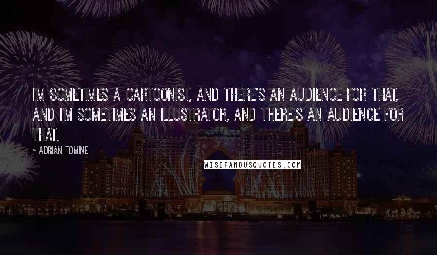 Adrian Tomine Quotes: I'm sometimes a cartoonist, and there's an audience for that, and I'm sometimes an illustrator, and there's an audience for that.