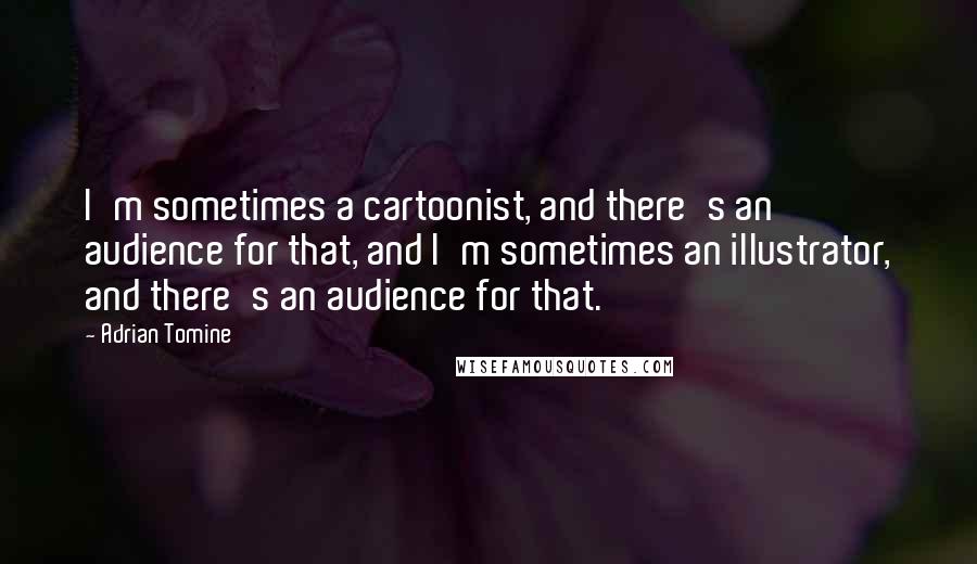 Adrian Tomine Quotes: I'm sometimes a cartoonist, and there's an audience for that, and I'm sometimes an illustrator, and there's an audience for that.