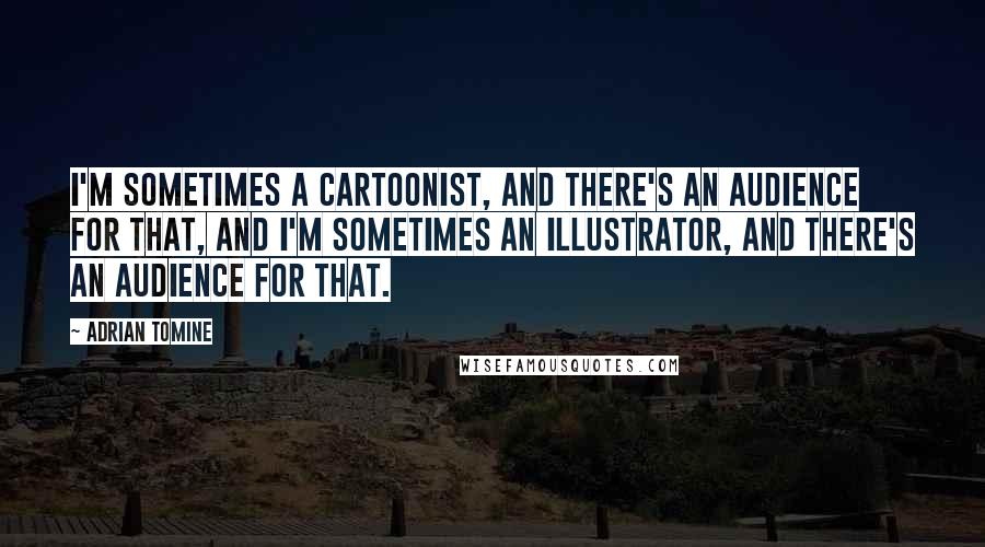 Adrian Tomine Quotes: I'm sometimes a cartoonist, and there's an audience for that, and I'm sometimes an illustrator, and there's an audience for that.