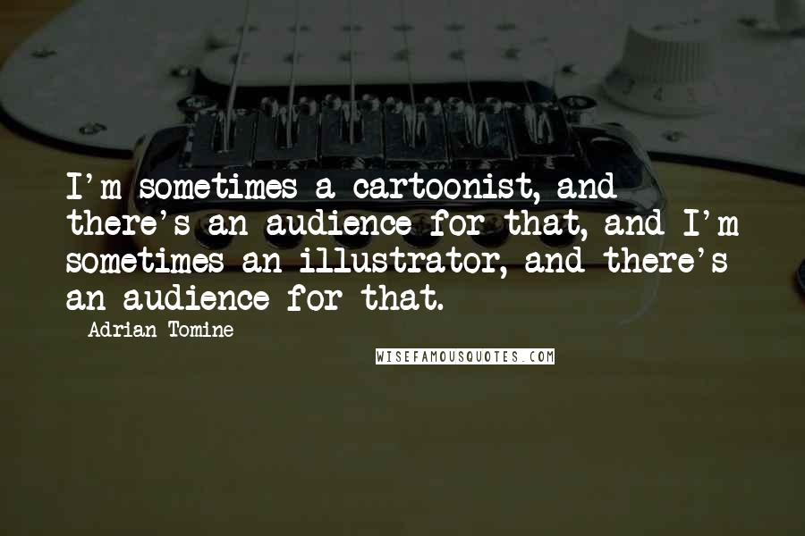 Adrian Tomine Quotes: I'm sometimes a cartoonist, and there's an audience for that, and I'm sometimes an illustrator, and there's an audience for that.