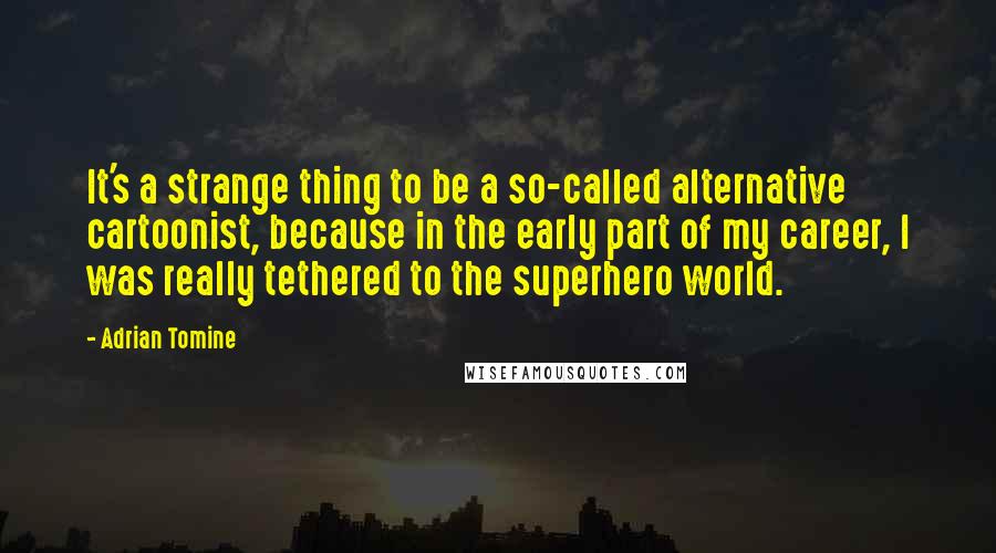 Adrian Tomine Quotes: It's a strange thing to be a so-called alternative cartoonist, because in the early part of my career, I was really tethered to the superhero world.