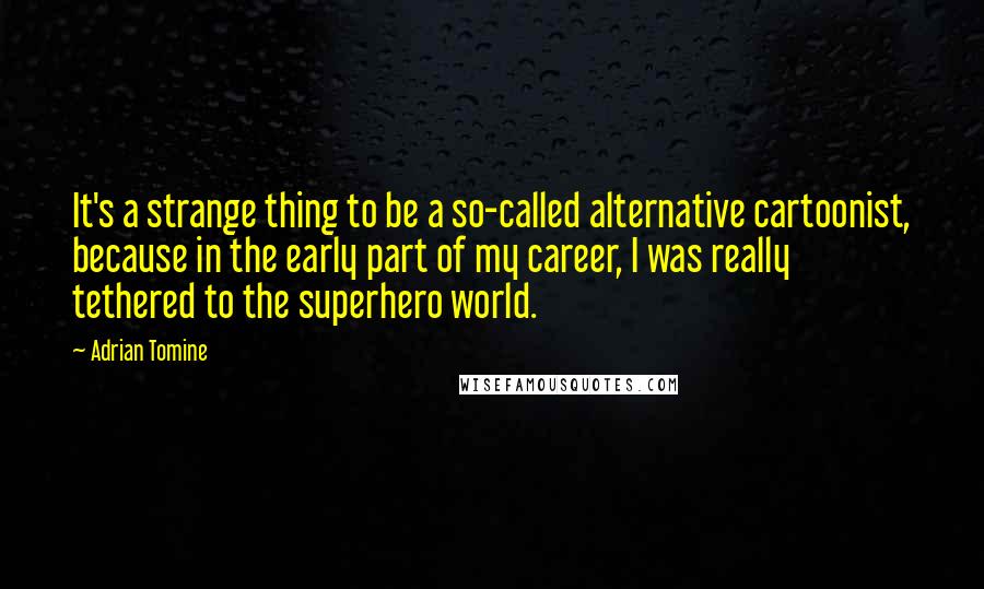 Adrian Tomine Quotes: It's a strange thing to be a so-called alternative cartoonist, because in the early part of my career, I was really tethered to the superhero world.