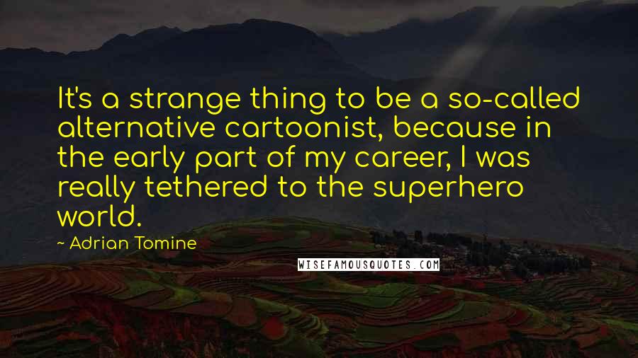 Adrian Tomine Quotes: It's a strange thing to be a so-called alternative cartoonist, because in the early part of my career, I was really tethered to the superhero world.