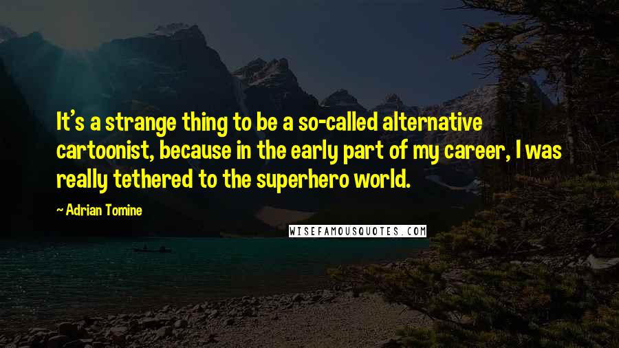 Adrian Tomine Quotes: It's a strange thing to be a so-called alternative cartoonist, because in the early part of my career, I was really tethered to the superhero world.