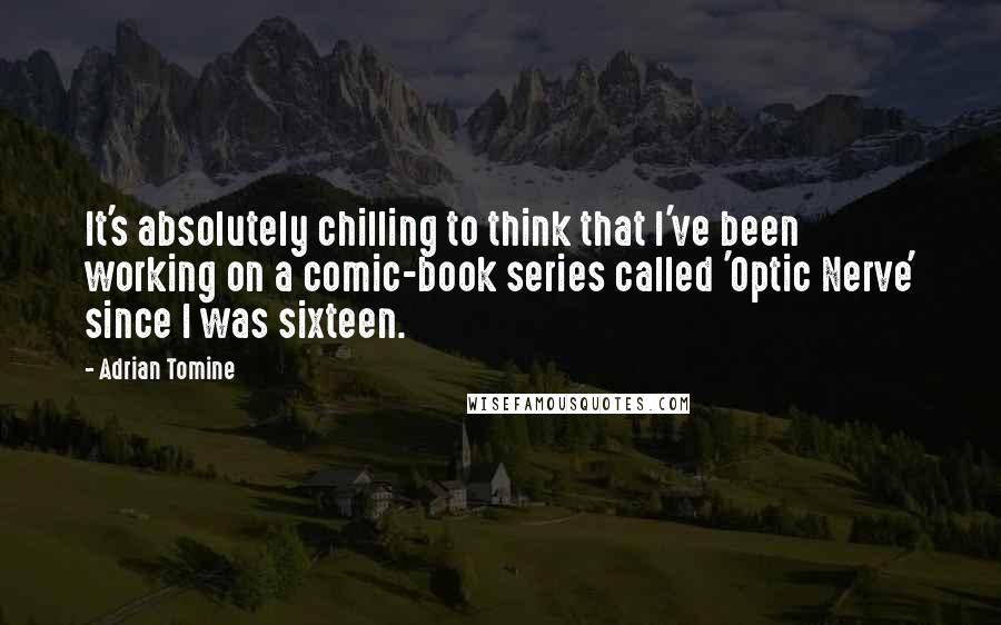 Adrian Tomine Quotes: It's absolutely chilling to think that I've been working on a comic-book series called 'Optic Nerve' since I was sixteen.