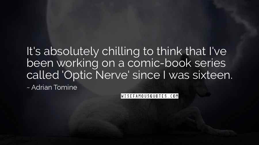 Adrian Tomine Quotes: It's absolutely chilling to think that I've been working on a comic-book series called 'Optic Nerve' since I was sixteen.
