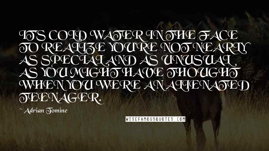 Adrian Tomine Quotes: IT'S COLD WATER IN THE FACE TO REALIZE YOU'RE NOT NEARLY AS SPECIAL AND AS UNUSUAL AS YOU MIGHT HAVE THOUGHT WHEN YOU WERE AN ALIENATED TEENAGER.
