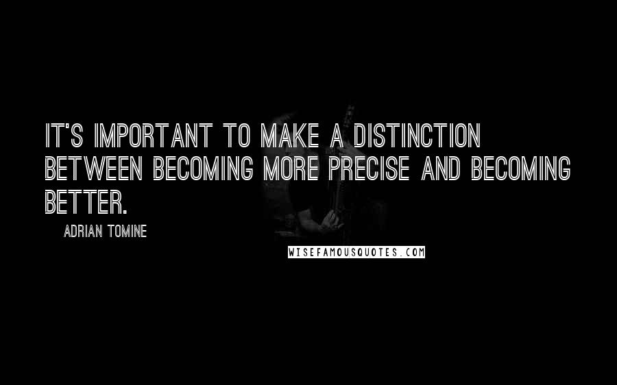 Adrian Tomine Quotes: It's important to make a distinction between becoming more precise and becoming better.