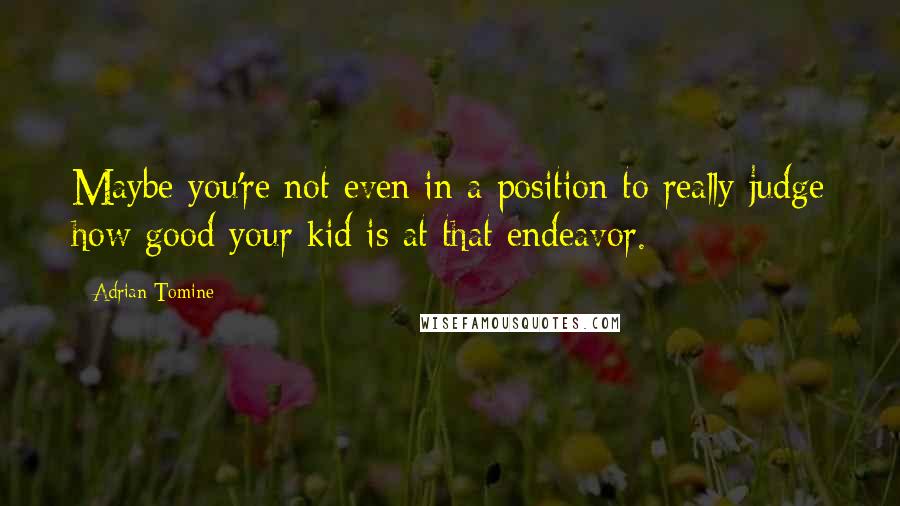 Adrian Tomine Quotes: Maybe you're not even in a position to really judge how good your kid is at that endeavor.
