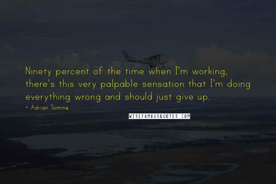 Adrian Tomine Quotes: Ninety percent of the time when I'm working, there's this very palpable sensation that I'm doing everything wrong and should just give up.