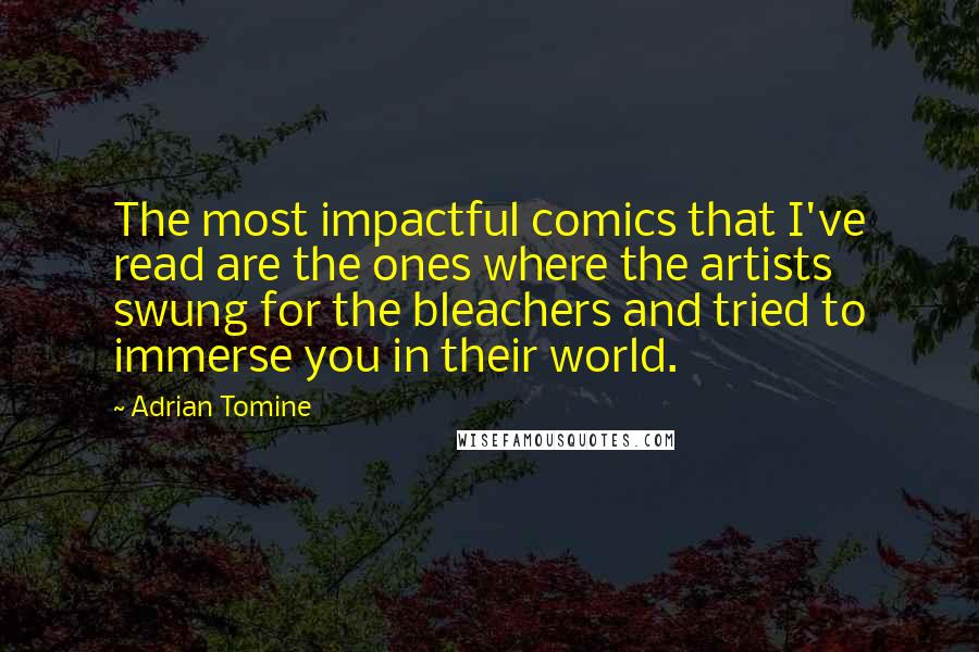 Adrian Tomine Quotes: The most impactful comics that I've read are the ones where the artists swung for the bleachers and tried to immerse you in their world.