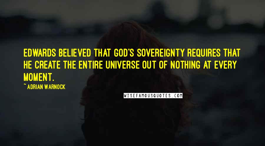 Adrian Warnock Quotes: Edwards believed that God's sovereignty requires that He create the entire universe out of nothing at every moment.