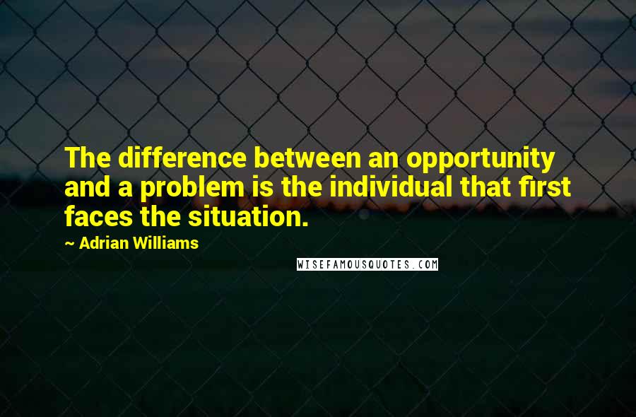 Adrian Williams Quotes: The difference between an opportunity and a problem is the individual that first faces the situation.