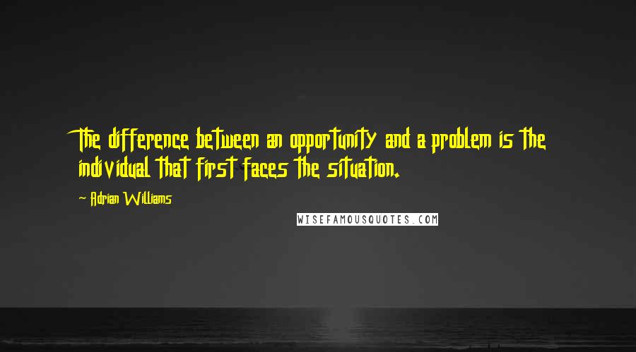 Adrian Williams Quotes: The difference between an opportunity and a problem is the individual that first faces the situation.