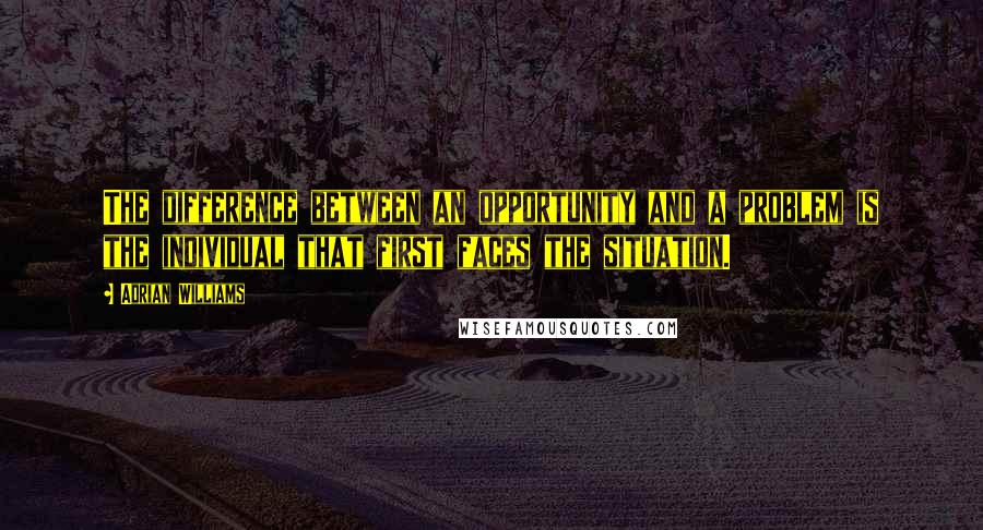 Adrian Williams Quotes: The difference between an opportunity and a problem is the individual that first faces the situation.