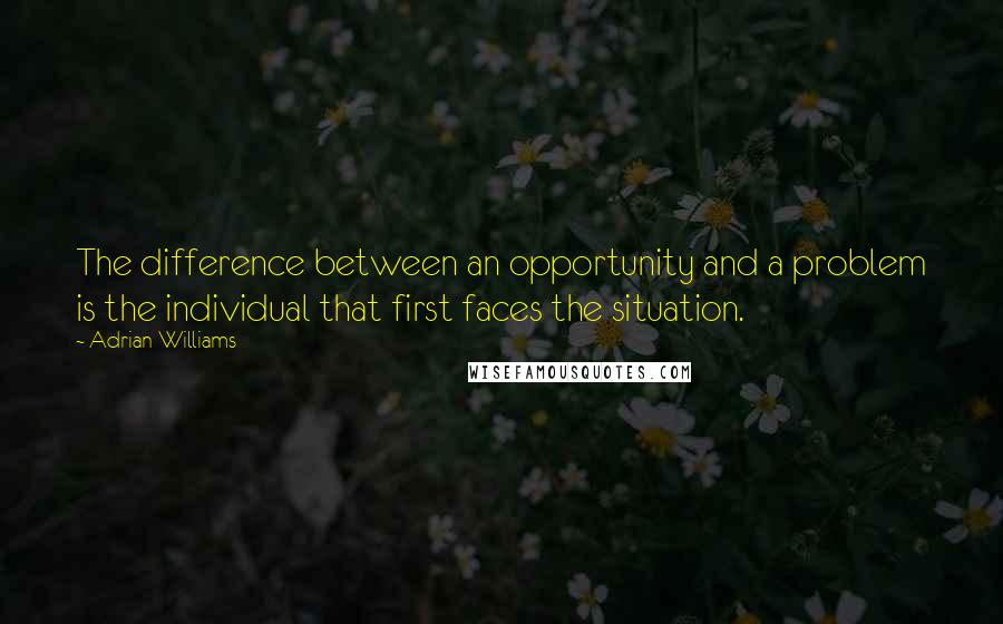 Adrian Williams Quotes: The difference between an opportunity and a problem is the individual that first faces the situation.