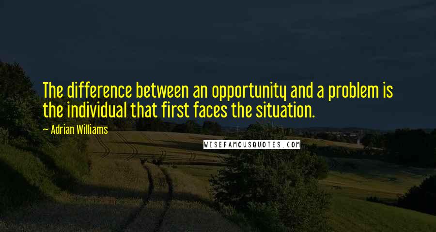 Adrian Williams Quotes: The difference between an opportunity and a problem is the individual that first faces the situation.