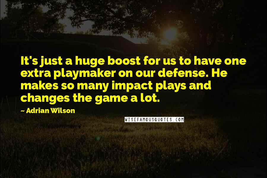 Adrian Wilson Quotes: It's just a huge boost for us to have one extra playmaker on our defense. He makes so many impact plays and changes the game a lot.