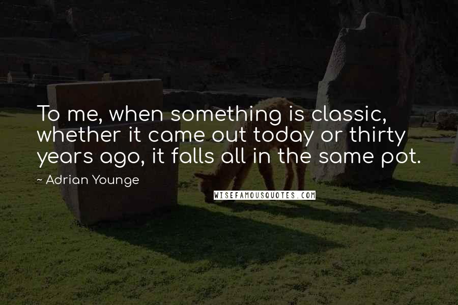 Adrian Younge Quotes: To me, when something is classic, whether it came out today or thirty years ago, it falls all in the same pot.