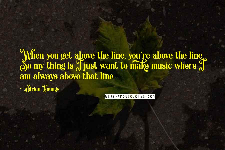 Adrian Younge Quotes: When you get above the line, you're above the line. So my thing is I just want to make music where I am always above that line.