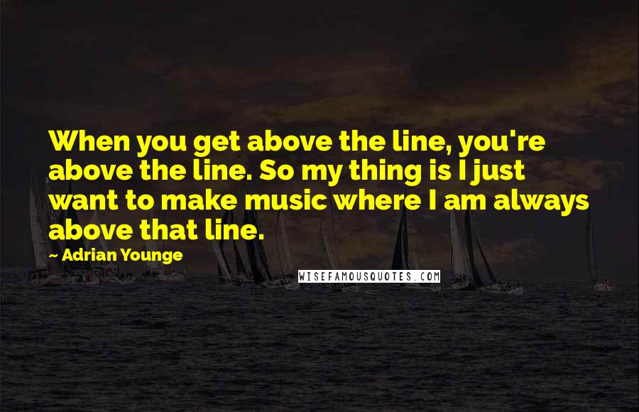 Adrian Younge Quotes: When you get above the line, you're above the line. So my thing is I just want to make music where I am always above that line.