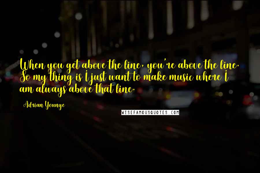 Adrian Younge Quotes: When you get above the line, you're above the line. So my thing is I just want to make music where I am always above that line.