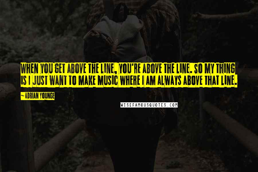 Adrian Younge Quotes: When you get above the line, you're above the line. So my thing is I just want to make music where I am always above that line.