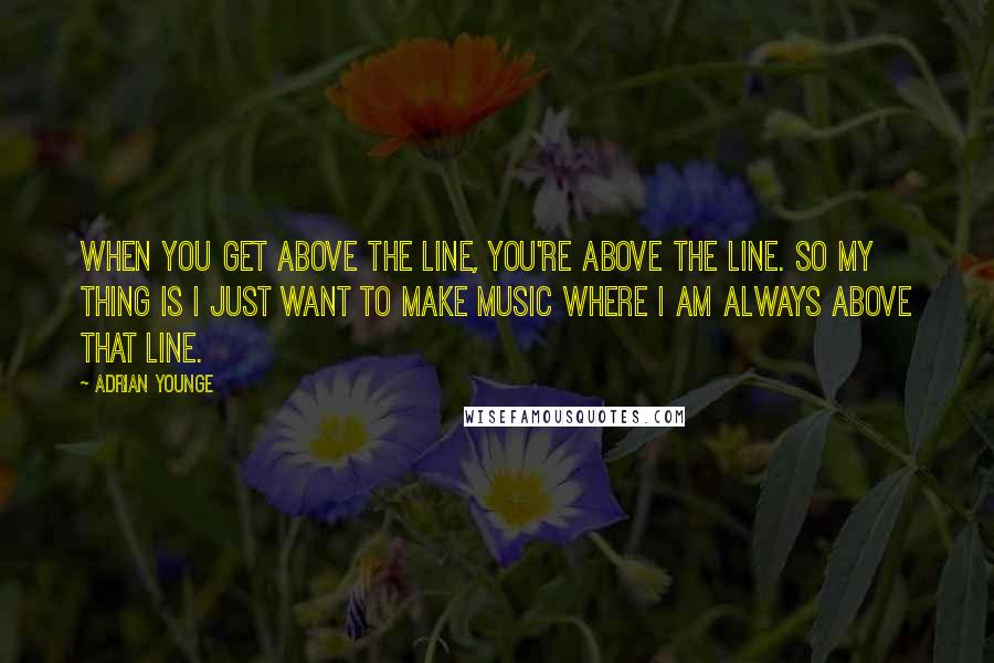 Adrian Younge Quotes: When you get above the line, you're above the line. So my thing is I just want to make music where I am always above that line.