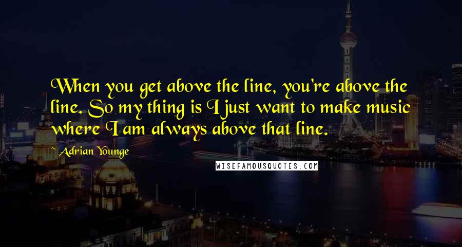 Adrian Younge Quotes: When you get above the line, you're above the line. So my thing is I just want to make music where I am always above that line.