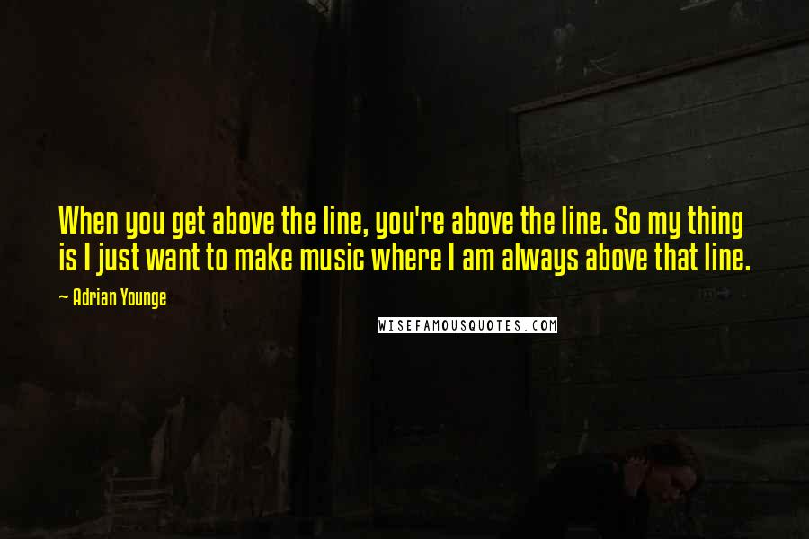 Adrian Younge Quotes: When you get above the line, you're above the line. So my thing is I just want to make music where I am always above that line.