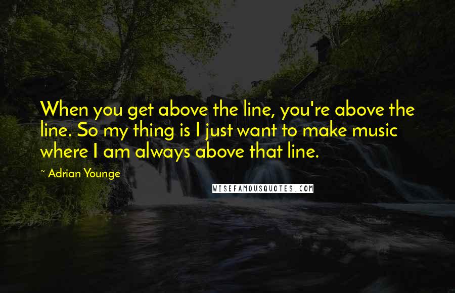 Adrian Younge Quotes: When you get above the line, you're above the line. So my thing is I just want to make music where I am always above that line.