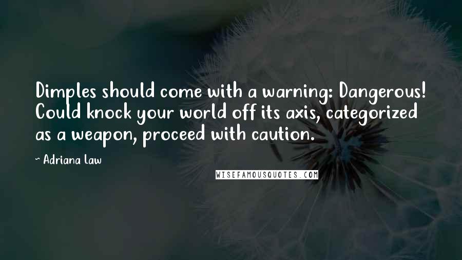 Adriana Law Quotes: Dimples should come with a warning: Dangerous! Could knock your world off its axis, categorized as a weapon, proceed with caution.