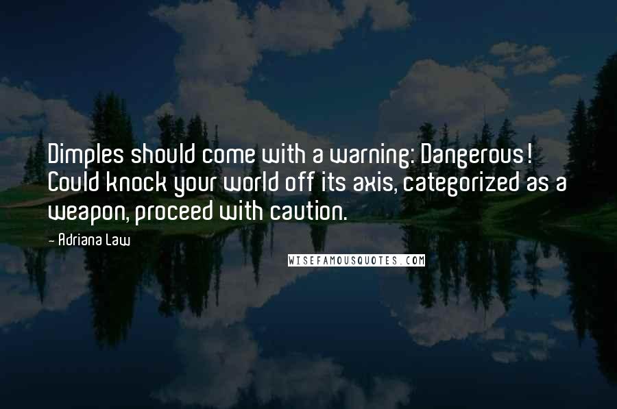 Adriana Law Quotes: Dimples should come with a warning: Dangerous! Could knock your world off its axis, categorized as a weapon, proceed with caution.