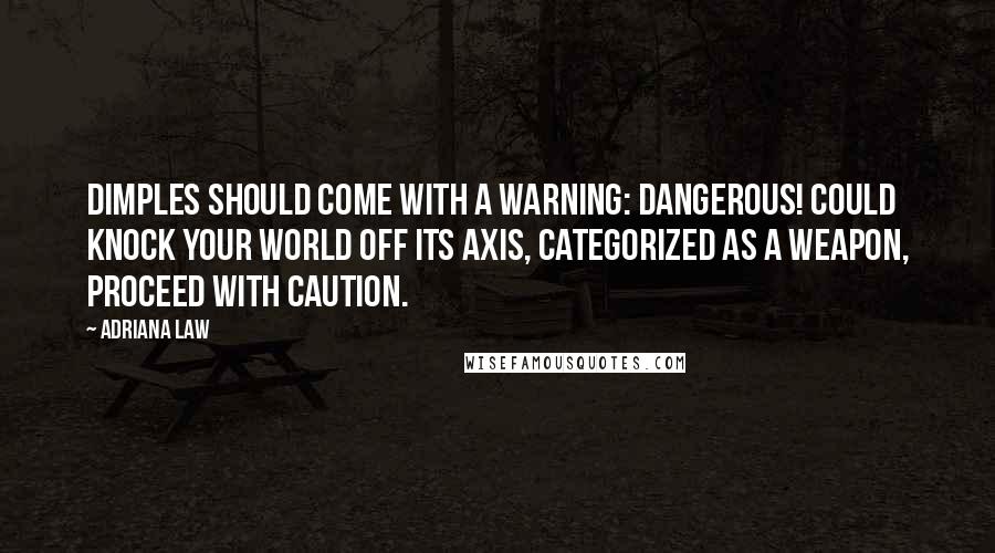 Adriana Law Quotes: Dimples should come with a warning: Dangerous! Could knock your world off its axis, categorized as a weapon, proceed with caution.