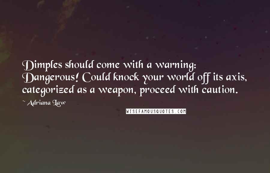 Adriana Law Quotes: Dimples should come with a warning: Dangerous! Could knock your world off its axis, categorized as a weapon, proceed with caution.