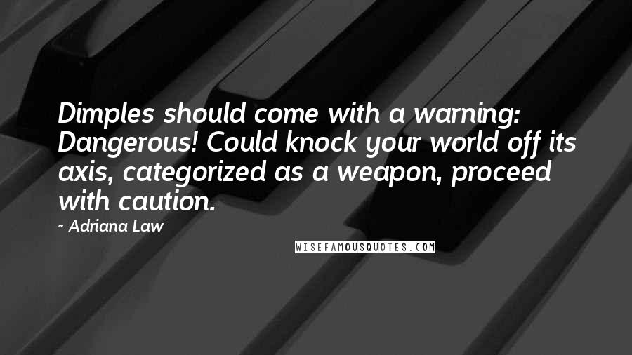 Adriana Law Quotes: Dimples should come with a warning: Dangerous! Could knock your world off its axis, categorized as a weapon, proceed with caution.