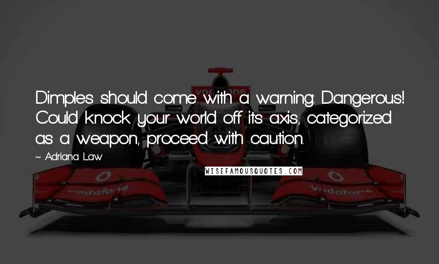 Adriana Law Quotes: Dimples should come with a warning: Dangerous! Could knock your world off its axis, categorized as a weapon, proceed with caution.