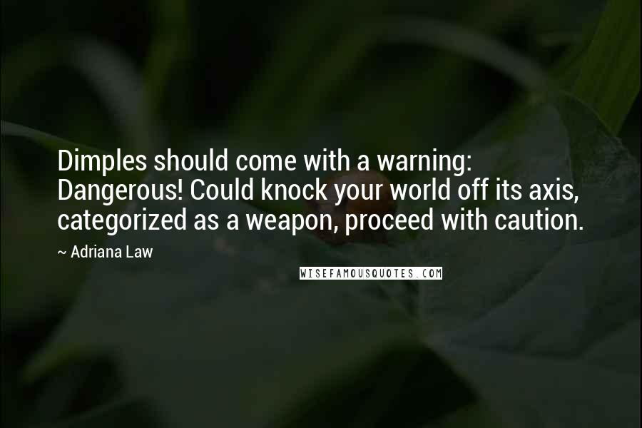 Adriana Law Quotes: Dimples should come with a warning: Dangerous! Could knock your world off its axis, categorized as a weapon, proceed with caution.