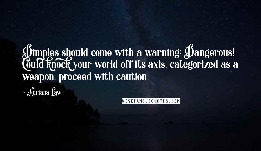 Adriana Law Quotes: Dimples should come with a warning: Dangerous! Could knock your world off its axis, categorized as a weapon, proceed with caution.